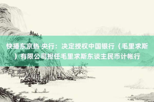 快播东京热 央行：决定授权中国银行（毛里求斯）有限公司担任毛里求斯东谈主民币计帐行