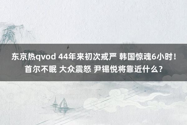 东京热qvod 44年来初次戒严 韩国惊魂6小时！首尔不眠 大众震怒 尹锡悦将靠近什么？