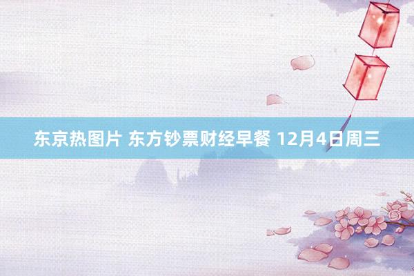 东京热图片 东方钞票财经早餐 12月4日周三