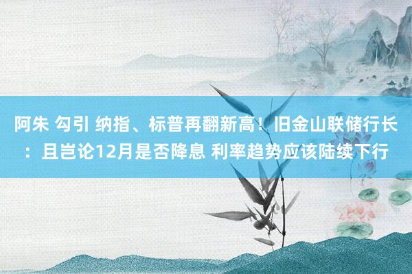 阿朱 勾引 纳指、标普再翻新高！旧金山联储行长：且岂论12月是否降息 利率趋势应该陆续下行