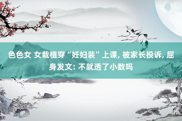 色色女 女栽植穿“妊妇装”上课， 被家长投诉， 屈身发文: 不就透了小数吗