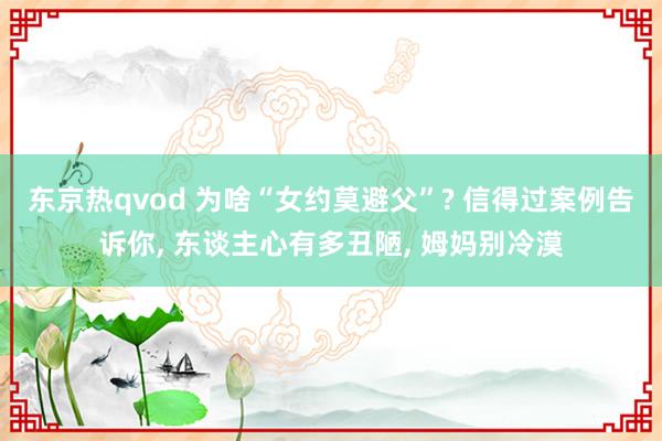 东京热qvod 为啥“女约莫避父”? 信得过案例告诉你， 东谈主心有多丑陋， 姆妈别冷漠