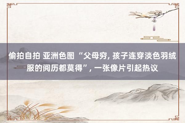 偷拍自拍 亚洲色图 “父母穷， 孩子连穿淡色羽绒服的阅历都莫得”， 一张像片引起热议