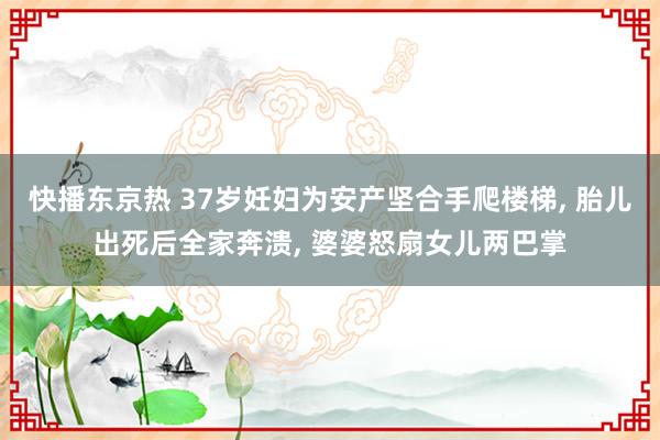 快播东京热 37岁妊妇为安产坚合手爬楼梯， 胎儿出死后全家奔溃， 婆婆怒扇女儿两巴掌