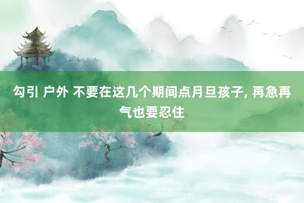 勾引 户外 不要在这几个期间点月旦孩子， 再急再气也要忍住