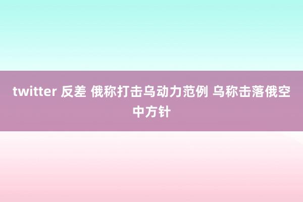twitter 反差 俄称打击乌动力范例 乌称击落俄空中方针
