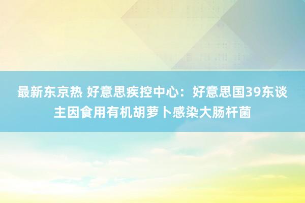 最新东京热 好意思疾控中心：好意思国39东谈主因食用有机胡萝卜感染大肠杆菌