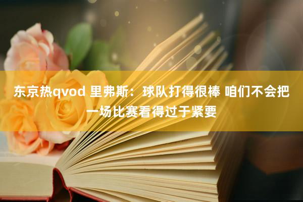 东京热qvod 里弗斯：球队打得很棒 咱们不会把一场比赛看得过于紧要