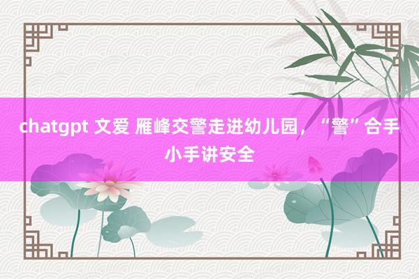 chatgpt 文爱 雁峰交警走进幼儿园,“警”合手小手讲安全