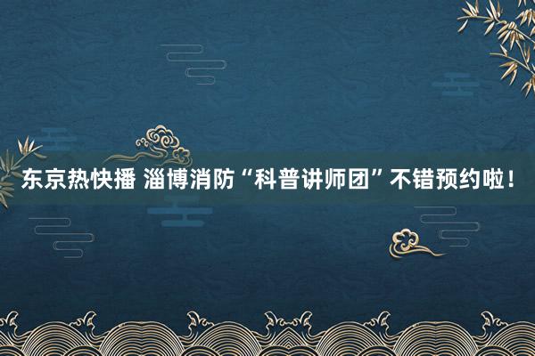 东京热快播 淄博消防“科普讲师团”不错预约啦！