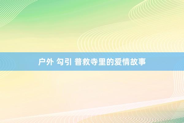 户外 勾引 普救寺里的爱情故事