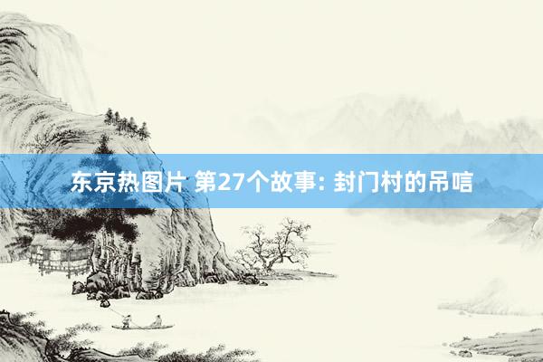 东京热图片 第27个故事: 封门村的吊唁