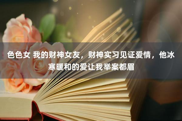 色色女 我的财神女友，财神实习见证爱情，他冰寒暖和的爱让我举案都眉