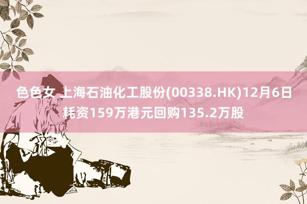 色色女 上海石油化工股份(00338.HK)12月6日耗资159万港元回购135.2万股