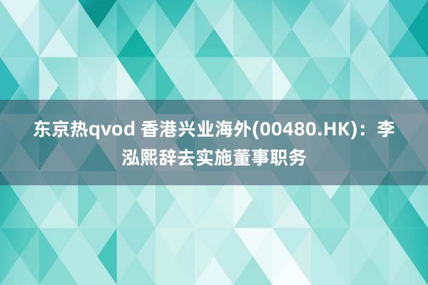 东京热qvod 香港兴业海外(00480.HK)：李泓熙辞去实施董事职务
