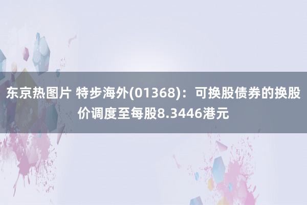 东京热图片 特步海外(01368)：可换股债券的换股价调度至每股8.3446港元