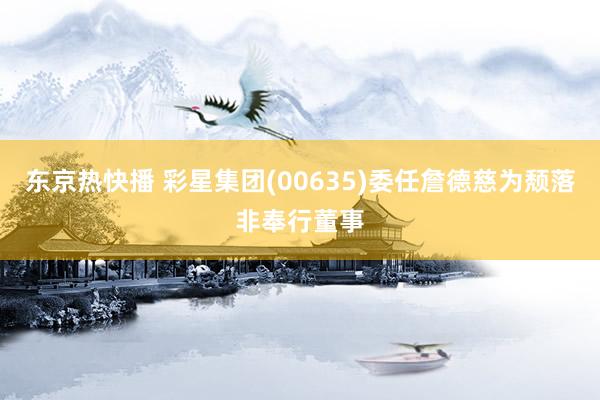 东京热快播 彩星集团(00635)委任詹德慈为颓落非奉行董事