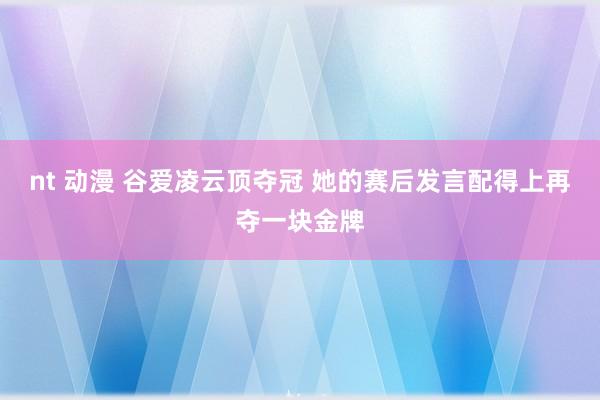 nt 动漫 谷爱凌云顶夺冠 她的赛后发言配得上再夺一块金牌