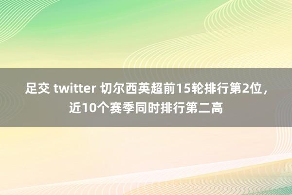 足交 twitter 切尔西英超前15轮排行第2位，近10个赛季同时排行第二高