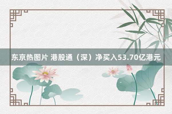东京热图片 港股通（深）净买入53.70亿港元