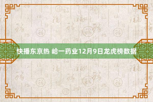 快播东京热 峆一药业12月9日龙虎榜数据