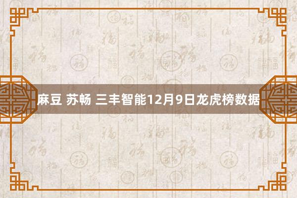 麻豆 苏畅 三丰智能12月9日龙虎榜数据