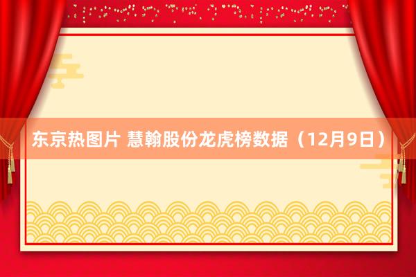 东京热图片 慧翰股份龙虎榜数据（12月9日）