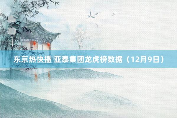 东京热快播 亚泰集团龙虎榜数据（12月9日）