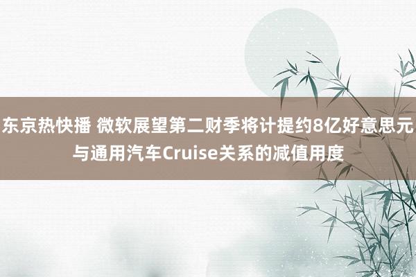 东京热快播 微软展望第二财季将计提约8亿好意思元与通用汽车Cruise关系的减值用度