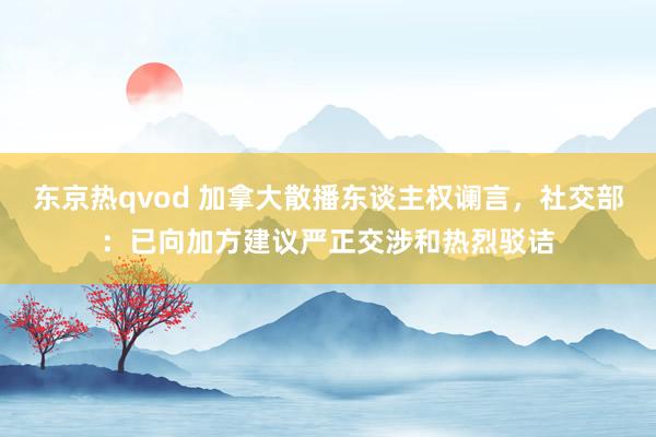 东京热qvod 加拿大散播东谈主权谰言，社交部：已向加方建议严正交涉和热烈驳诘