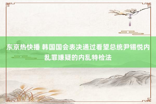东京热快播 韩国国会表决通过看望总统尹锡悦内乱罪嫌疑的内乱特检法