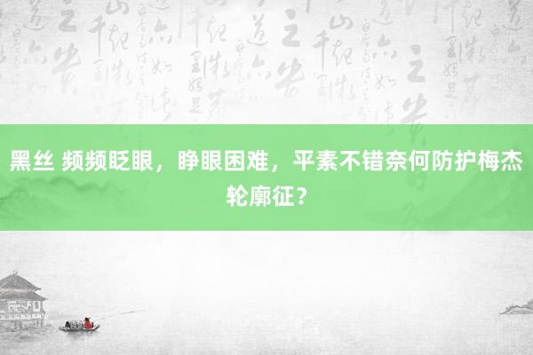 黑丝 频频眨眼，睁眼困难，平素不错奈何防护梅杰轮廓征？