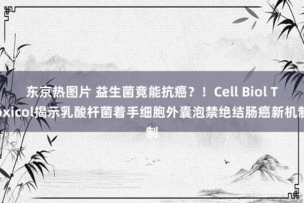 东京热图片 益生菌竟能抗癌？！Cell Biol Toxicol揭示乳酸杆菌着手细胞外囊泡禁绝结肠癌新机制