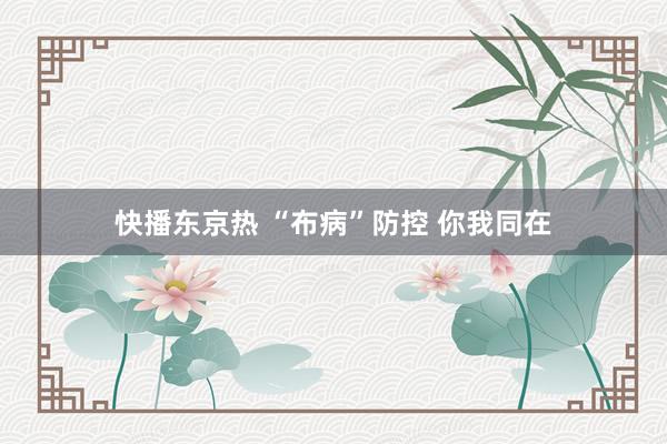 快播东京热 “布病”防控 你我同在