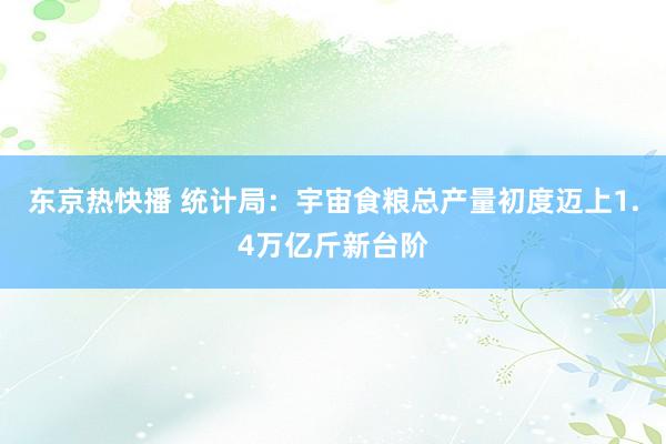 东京热快播 统计局：宇宙食粮总产量初度迈上1.4万亿斤新台阶