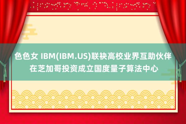 色色女 IBM(IBM.US)联袂高校业界互助伙伴 在芝加哥投资成立国度量子算法中心