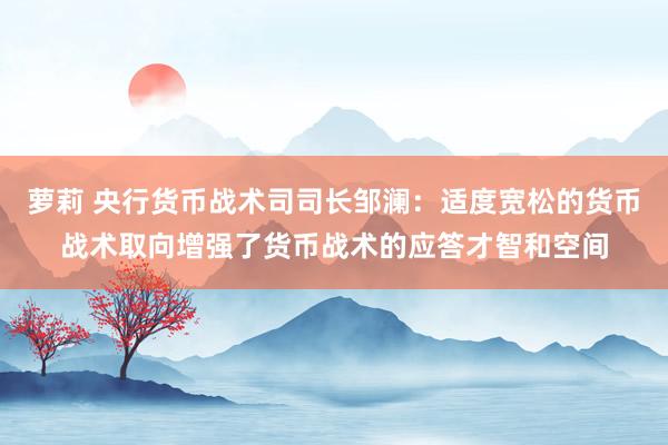 萝莉 央行货币战术司司长邹澜：适度宽松的货币战术取向增强了货币战术的应答才智和空间
