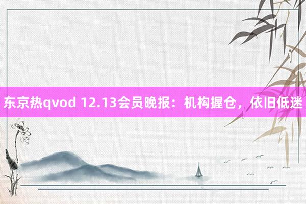 东京热qvod 12.13会员晚报：机构握仓，依旧低迷