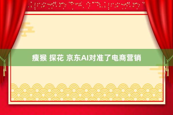 瘦猴 探花 京东AI对准了电商营销