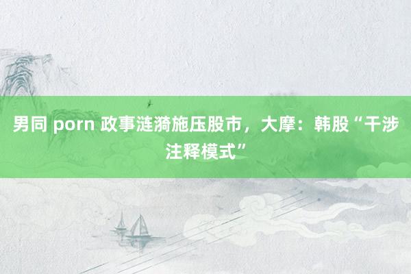 男同 porn 政事涟漪施压股市，大摩：韩股“干涉注释模式”