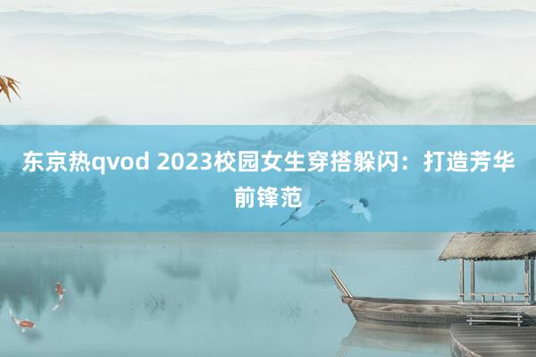 东京热qvod 2023校园女生穿搭躲闪：打造芳华前锋范