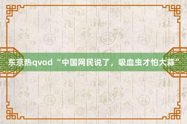 东京热qvod “中国网民说了，吸血虫才怕大蒜”