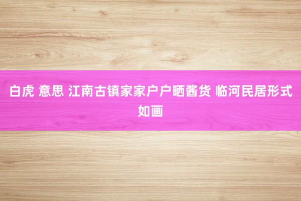 白虎 意思 江南古镇家家户户晒酱货 临河民居形式如画