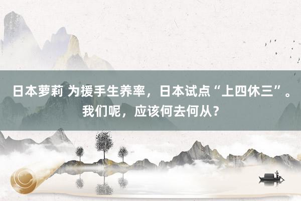 日本萝莉 为援手生养率，日本试点“上四休三”。我们呢，应该何去何从？