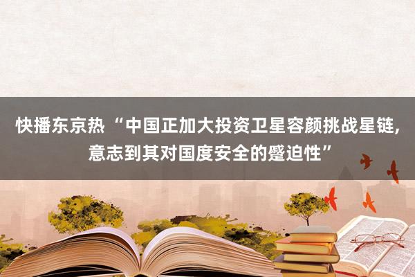 快播东京热 “中国正加大投资卫星容颜挑战星链， 意志到其对国度安全的蹙迫性”