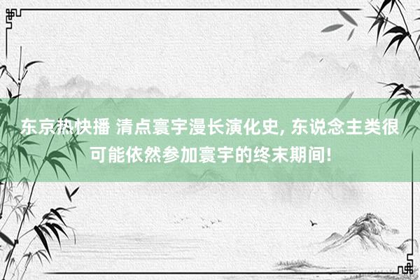 东京热快播 清点寰宇漫长演化史， 东说念主类很可能依然参加寰宇的终末期间!