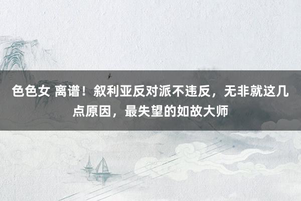 色色女 离谱！叙利亚反对派不违反，无非就这几点原因，最失望的如故大师