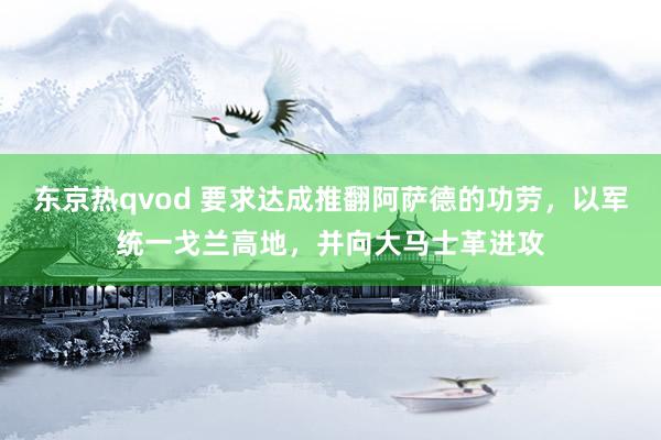 东京热qvod 要求达成推翻阿萨德的功劳，以军统一戈兰高地，并向大马士革进攻