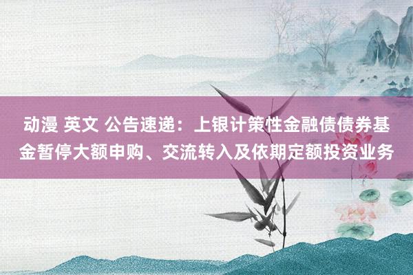 动漫 英文 公告速递：上银计策性金融债债券基金暂停大额申购、交流转入及依期定额投资业务