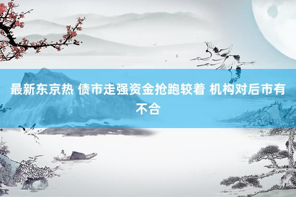最新东京热 债市走强资金抢跑较着 机构对后市有不合